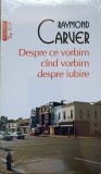 DESPRE CE VORBIM CAND VORBIM DESPRE IUBIRE-RAYMOND CARVER-276232