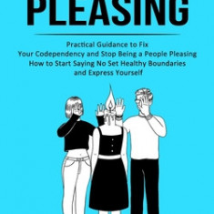 People Pleasing: Practical Guidance to Fix Your Codependency and Stop Being a People Pleasing (How to Start Saying No Set Healthy Bound
