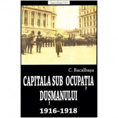 Capitala sub ocupatia dusmanului 1916-1918 - Constantin Bacalbasa