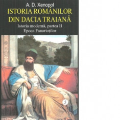 Istoria romanilor din Dacia Traiana. Istoria moderna, partea II. Epoca Fanariotilor. Volumul 5 - A. D. Xenopol