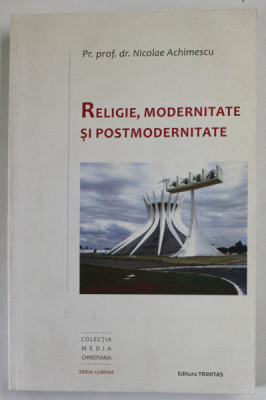 RELIGIE , MODERNITATE SI POSTMODERNITATE de NICOLAE ACHIMESCU , 2013 , foto