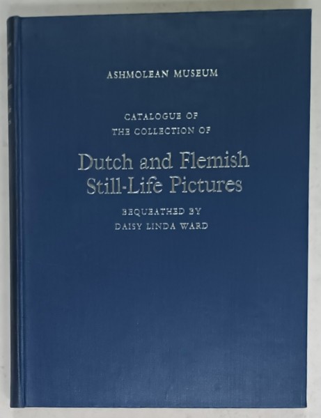 CATALOGUE OF THE COLLECTION OF DUTCH AND FLEMISH STILL - LIFE PICTURES , bequeathed by DAISY LINDA WARD , 1950