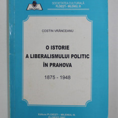 O ISTORIE A LIBERALISMULUI POLITIC IN PRAHOVA 1875-1948 de COSTIN VRANCEANU , 2007