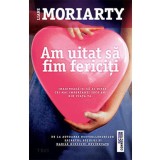 Am uitat sa fim fericiti | Liane Moriarty