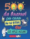 Cumpara ieftin 500 de lucruri pe care nu le stiai, dar le afli acum!/Samantha Barnes, Dominique Enright, Guy Macdonald, Matthew Morgan