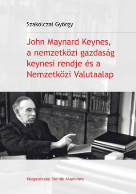 John Maynard Keynes, a nemzetk&amp;ouml;zi gazdas&amp;aacute;g keynesi rendje &amp;eacute;s a Nemzetk&amp;ouml;zi Valutaalap - Szakolczai Gy&amp;ouml;rgy foto