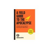 A Field Guide to the Apocalypse: A Mostly Serious Guide to Surviving Our Wild Times