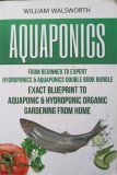 Aquaponics from Beginner to Expert - William Walsworth, Ghid Gradinarit Organic Acvaponica &amp; Hidroponica, Engleza, 258 Pagini