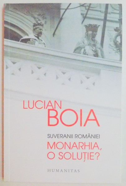 SUVERANII ROMANIEI , MONARHIA , O SOLUTIE ? de LUCIAN BOIA , 2014