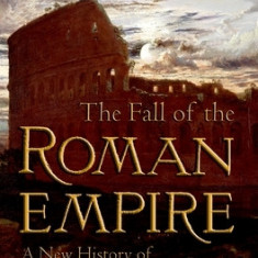 The Fall of the Roman Empire: A New History of Rome and the Barbarians