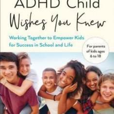 What Your ADHD Child Wishes You Knew: Working Together to Empower Kids for Success in School and Life