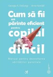 Cum sa fii un parinte eficient pentru copilul dificil. Manual pentru dezvoltarea abilitatilor parentale - Georgia A. DeGangi, Anne Kendall