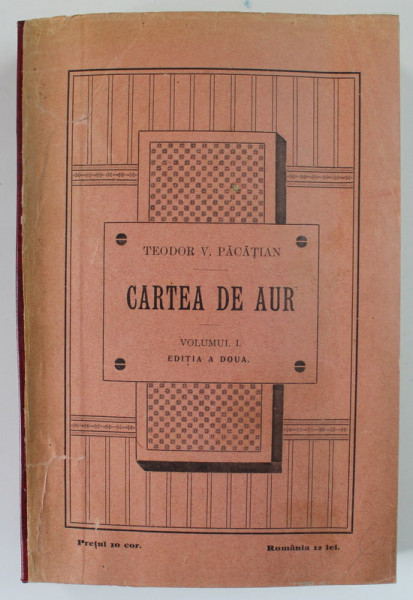 CARTEA DE AUR SAU LUPTELE POLITICE - NATIONALE ALE ROMANILOR DE SUB COROANA UNGARA de TEODOR V. PACATIAN , VOLUMUL I , EDITIA A DOUA , 1904 , COTOR RE