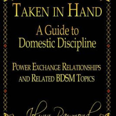 Taken in Hand: A Guide to Domestic Discipline, Power Exchange Relationships and Related Bdsm Topics