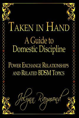 Taken in Hand: A Guide to Domestic Discipline, Power Exchange Relationships and Related Bdsm Topics