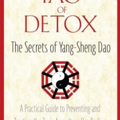 The Tao of Detox: The Secrets of Yang-Sheng Dao; A Practical Guide to Preventing and Treating the Toxic Assualt on Our Bodies