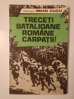Colonel (r) Mihai I. Cucu - Treceți, batalioane rom&amp;acirc;ne, Carpații! Din cronica luptelor duse de armata rom&amp;acirc;nă... foto