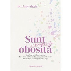 Sunt al naibii de obosita. Un plan verificat pentru depasirea burnoutului, cresterea nivelului de energie si recuperarea vietii, Dr. Amy Shah