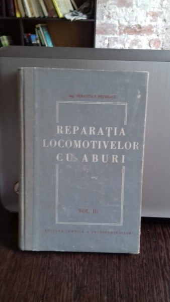 REPARATIA LOCOMOTIVELOR CU ABURI - SEBASTIAN PETRESCU VOL.III