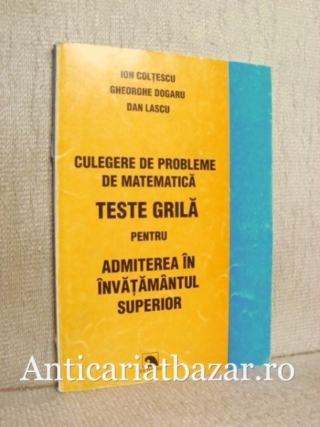 Culegere de probleme de matematica - Teste grila pentru admiterea in invatamantul superior - Ion Coltescu