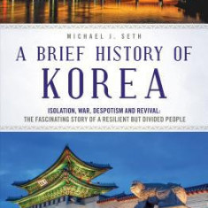 A Brief History of Korea: Isolation, War, Despotism and Revival: The Fascinating Story of a Resilient But Divided People