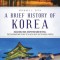 A Brief History of Korea: Isolation, War, Despotism and Revival: The Fascinating Story of a Resilient But Divided People