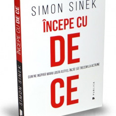 Incepe cu de ce. Cum ne inspira marii lideri astfel incat sa trecem la actiune - Simon Sinek