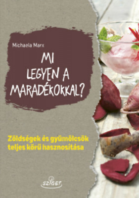 Mi legyen a marad&amp;eacute;kokkal? - Z&amp;ouml;lds&amp;eacute;gek &amp;eacute;s gy&amp;uuml;m&amp;ouml;lcs&amp;ouml;k teljes k&amp;ouml;rű hasznos&amp;iacute;t&amp;aacute;sa - Michaela Marx foto