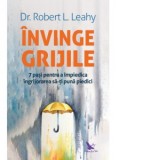 Invinge grijile. 7 pasi pentru a impiedica ingrijorarea sa-ti puna piedici - Robert L. Leahy