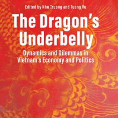 The Dragon's Underbelly: Dynamics and Dilemmas in Vietnam's Economy and Politics