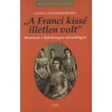&quot;A Franci kiss&eacute; illetlen volt&quot; - Mes&eacute;lnek a Habsburgok udvarh&ouml;lgyei - Gudula Walterskirchen