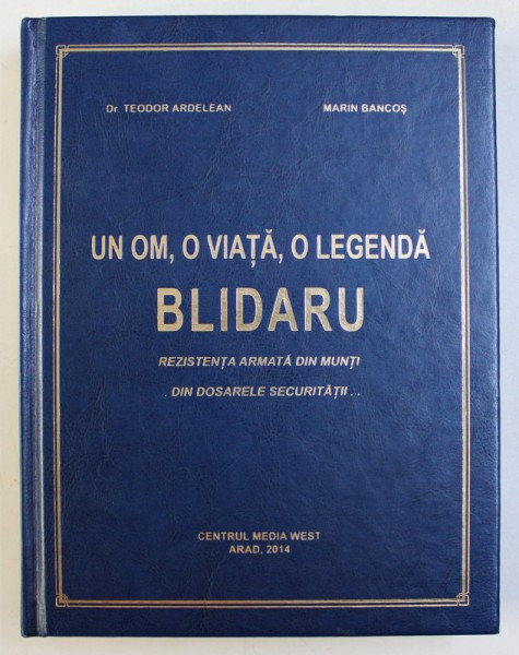 UN OM , O VIATA , O LEGENDA - BLIDARU - REZISTENTA ARMATA DIN MUNTI ...DIN DOSARELE SECURITATII ...de TEODOR ARDELEAN si MARIN BANCOS , 2014