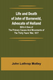 Life and Death of John of Barneveld, Advocate of Holland: with a view of the primary causes and movements of the Thirty Years&#039; War, 1617