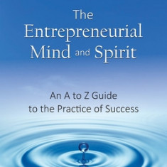 The Entrepreneurial Mind and Spirit: An A to Z Guide to the Practice of Success