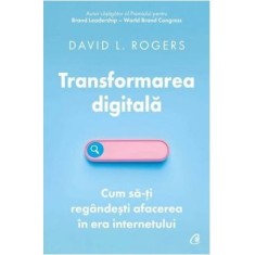 Transformarea digitala.Cum sa-ti regandesti afacerea in era internetului, David L. Rogers