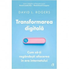 Transformarea digitala.Cum sa-ti regandesti afacerea in era internetului, David L. Rogers