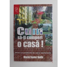 CUM SA - TI CUMPERI O CASA ! - GHIDUL CUMPARATORULUI DE CASE SI APARTAMENTE de MARIA SEDER NEDA , 2002