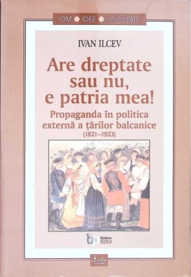 ARE DREPTATE SAU NU, E PATRIA MEA! PROPAGANDA IN POLITICA EXTERNA A TARILOR BALCANICE(1821-1923)-IVAN ILCEV-271288 foto