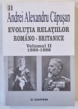 EVOLUTIA RELATIILOR ROMANO - BRITANICE , 1880 - 1886 , VOLUMUL II de ANDREI ALEXANDRU CAPUSAN , 2006