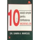 Dawn A. Marcus - 10 solutii simple pentru combaterea migrenelor (Editia: 2011)
