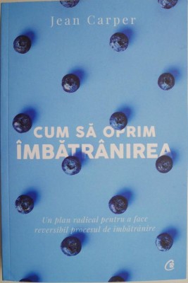Cum sa oprim imbatranirea. Un plan radical pentru a face reversibil procesul de imbatranire &amp;ndash; Jean Carper foto
