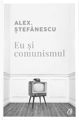 Eu Si Comunismul, Alex. Stefanescu - Editura Curtea Veche foto