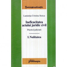 Cristina Stoica - Ineficacitatea actului juridic civil - Practica judiciara - I. Nulitatea - 122027