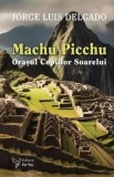 Cumpara ieftin Machu Picchu. Orasul Copiilor Soarelui/Jorge Luis Delgado