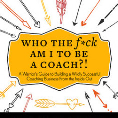 Who the F*ck Am I to Be a Coach?!: A Warrior's Guide to Building a Wildly Successful Coaching Business from the Inside Out