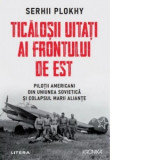 Ticalosii uitati ai Frontului de Est. Pilotii americani din Uniunea Sovietica si colapsul marii aliante - Serhii Plokhy, Monica Pirvulescu