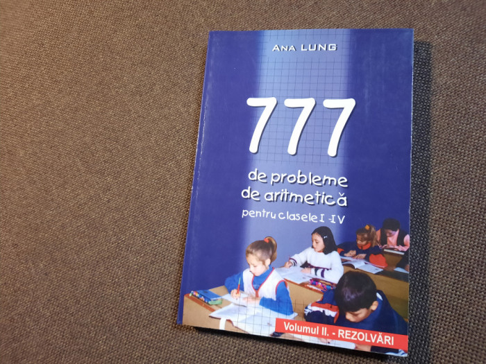 777 de probleme de aritmetica pentru clasele I-IV Rezolvari Ana Lung
