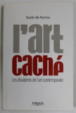 L &#039;ART CACHE par AUDE DE KERROS , LES DISSIDENTS DE L &#039; ART CONTEMPORAIN , 2007