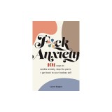 F*ck Anxiety: 101 Ways to Soothe Anxiety, Stop the Panic + Get Back to Your Badass Self