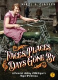Faces, Places, and Days Gone By - Volume 1: A Pictorial History of Michigan&#039;s Upper Peninsula